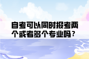 自考可以同時報考兩個或者多個專業(yè)嗎？