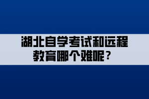 湖北自學考試和遠程教育哪個難呢？