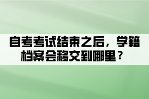 自考考試結(jié)束之后，學(xué)籍檔案會(huì)移交到哪里？