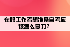 在職工作者想準(zhǔn)備自考應(yīng)該怎么復(fù)習(xí)？