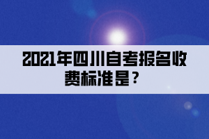 2021年四川自考報(bào)名收費(fèi)標(biāo)準(zhǔn)是？