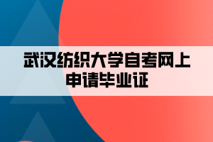 武漢紡織大學自考網(wǎng)上申請畢業(yè)證