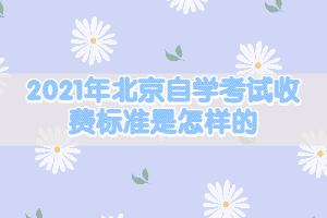 2021年北京自學(xué)考試收費標(biāo)準(zhǔn)是怎樣的