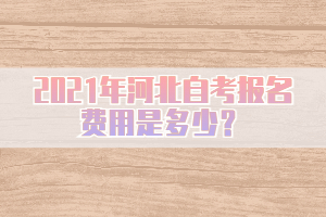 2021年河北自考報(bào)名費(fèi)用是多少？