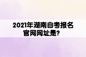 2021年湖南自考報名官網(wǎng)網(wǎng)址是？