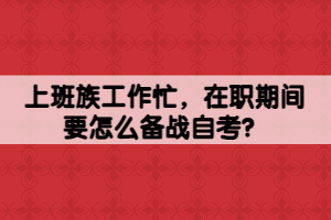 上班族工作忙，在職期間要怎么備戰(zhàn)自考？