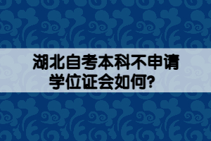 湖北自考本科不申請(qǐng)學(xué)位證會(huì)如何？