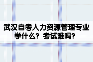 武漢自考人力資源管理專業(yè)學(xué)什么？考試難嗎？