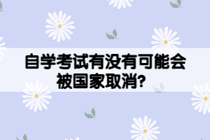 自學(xué)考試有沒(méi)有可能會(huì)被國(guó)家取消？