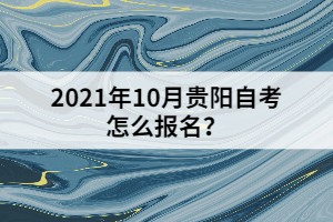 2021年10月貴陽自考怎么報名？