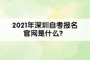 2021年深圳自考報名官網(wǎng)是什么？