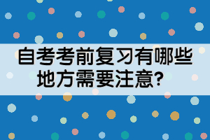 自考考前復(fù)習(xí)有哪些地方需要注意？