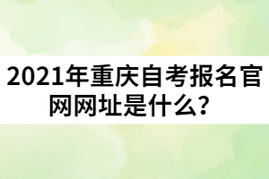 2021年重慶自考報(bào)名官網(wǎng)網(wǎng)址是什么？