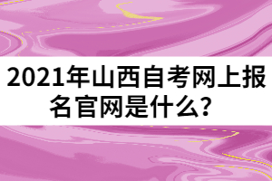 2021年山西自考網(wǎng)上報名官網(wǎng)是什么？