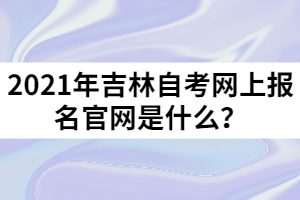 2021年吉林自考網(wǎng)上報名官網(wǎng)是什么？