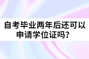 自考畢業(yè)兩年后還可以申請學(xué)位證嗎？