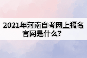 2021年河南自考網(wǎng)上報(bào)名官網(wǎng)是什么？