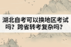 湖北自考可以換地區(qū)考試嗎？跨省轉(zhuǎn)考復(fù)雜嗎？