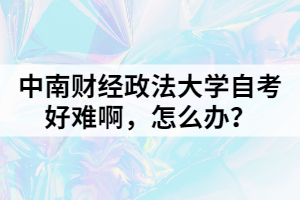 中南財經(jīng)政法大學(xué)自考好難啊，怎么辦？