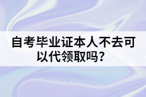 自考畢業(yè)證本人不去可以代領(lǐng)取嗎？