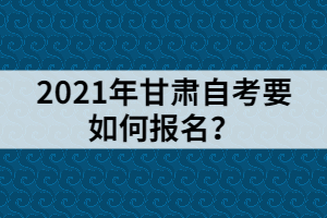 2021年甘肅自考要如何報(bào)名？