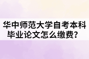 華中師范大學自考本科畢業(yè)論文怎么繳費？