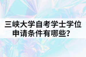 三峽大學(xué)自考學(xué)士學(xué)位申請條件有哪些？