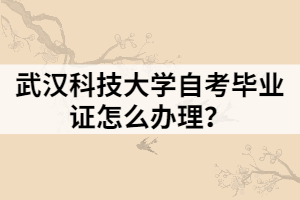 武漢科技大學(xué)自考畢業(yè)證怎么辦理？