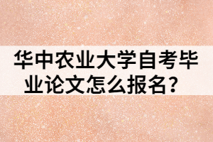 華中農(nóng)業(yè)大學(xué)自考畢業(yè)論文怎么報(bào)名？