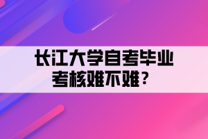 長江大學(xué)自考畢業(yè)考核難不難？