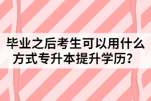 畢業(yè)之后考生可以用什么方式專升本提升學(xué)歷？