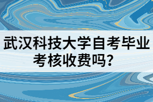 武漢科技大學自考畢業(yè)考核收費嗎？