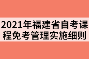 2021年福建省自考課程免考管理實(shí)施細(xì)則