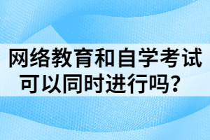 網(wǎng)絡(luò)教育和自學(xué)考試可以同時進(jìn)行嗎？