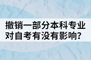 撤銷一部分本科專業(yè)，對自考有沒有影響？