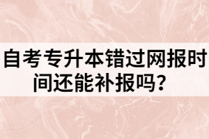 自考專升本錯過網(wǎng)報時間還能補報嗎？