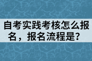 自考實(shí)踐考核怎么報(bào)名，報(bào)名流程是？