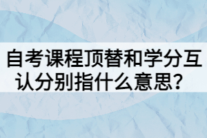 自考課程頂替和學(xué)分互認(rèn)分別指什么意思？