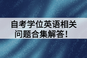 自考學(xué)位英語相關(guān)問題合集解答！