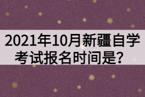 2021年10月新疆自學(xué)考試報名時間是？