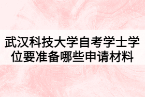 武漢科技大學(xué)自考學(xué)士學(xué)位要準(zhǔn)備哪些申請(qǐng)材料