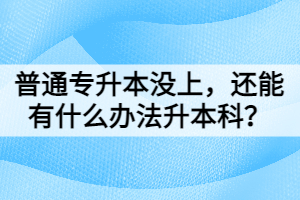 普通專升本沒上，還能有什么辦法升本科？