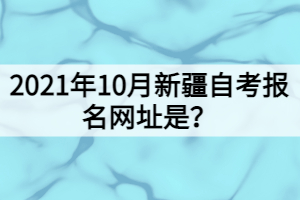 2021年10月新疆自考報(bào)名網(wǎng)址是？