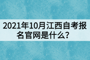 2021年10月江西自考報名官網(wǎng)是什么？