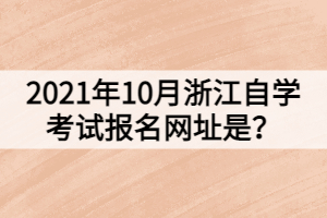 2021年10月浙江自學(xué)考試報(bào)名網(wǎng)址是？