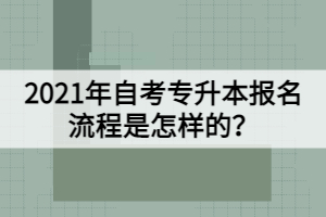 2021年自考專升本報(bào)名流程是怎樣的？