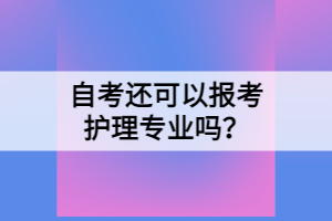 自考還可以報(bào)考護(hù)理專業(yè)嗎？