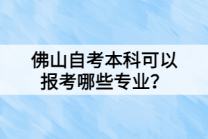 佛山自考本科可以報(bào)考哪些專業(yè)？