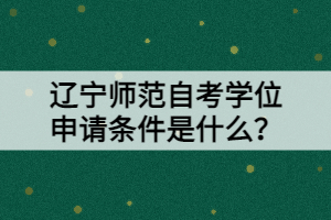 遼寧師范自考學(xué)位申請(qǐng)條件是什么？