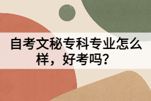 自考文秘專科專業(yè)怎么樣，好考嗎？